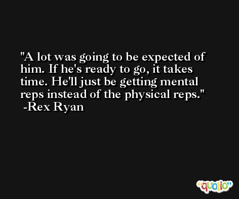 A lot was going to be expected of him. If he's ready to go, it takes time. He'll just be getting mental reps instead of the physical reps. -Rex Ryan