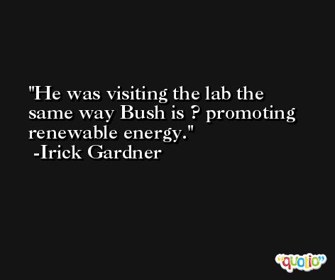 He was visiting the lab the same way Bush is ? promoting renewable energy. -Irick Gardner