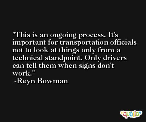 This is an ongoing process. It's important for transportation officials not to look at things only from a technical standpoint. Only drivers can tell them when signs don't work. -Reyn Bowman