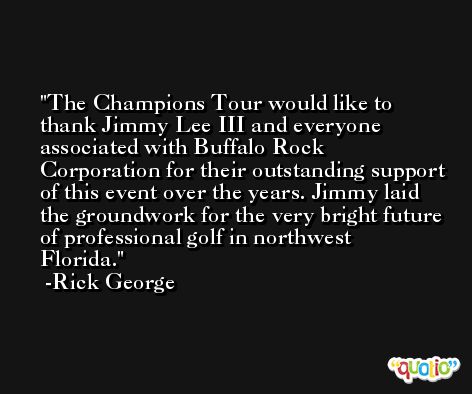 The Champions Tour would like to thank Jimmy Lee III and everyone associated with Buffalo Rock Corporation for their outstanding support of this event over the years. Jimmy laid the groundwork for the very bright future of professional golf in northwest Florida. -Rick George