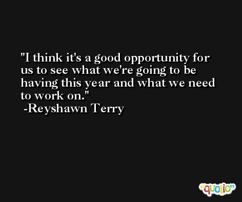 I think it's a good opportunity for us to see what we're going to be having this year and what we need to work on. -Reyshawn Terry