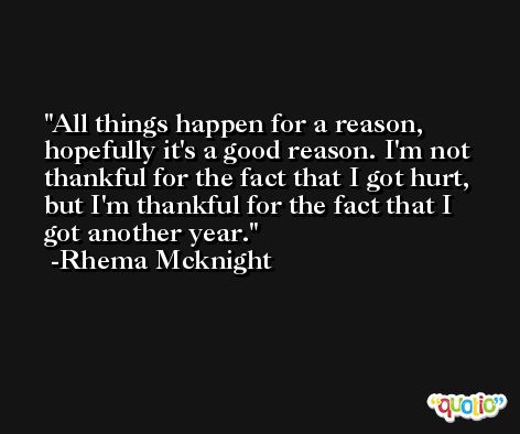 All things happen for a reason, hopefully it's a good reason. I'm not thankful for the fact that I got hurt, but I'm thankful for the fact that I got another year. -Rhema Mcknight