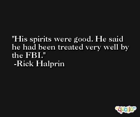 His spirits were good. He said he had been treated very well by the FBI. -Rick Halprin