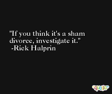 If you think it's a sham divorce, investigate it. -Rick Halprin