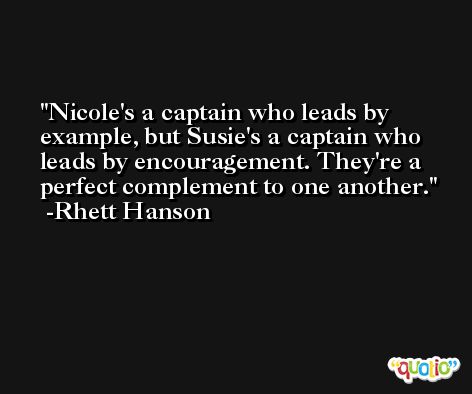 Nicole's a captain who leads by example, but Susie's a captain who leads by encouragement. They're a perfect complement to one another. -Rhett Hanson