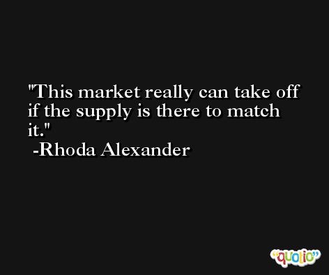 This market really can take off if the supply is there to match it. -Rhoda Alexander