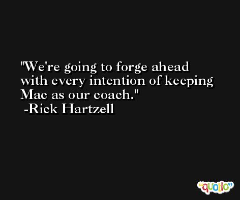 We're going to forge ahead with every intention of keeping Mac as our coach. -Rick Hartzell