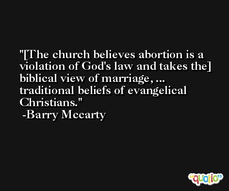 [The church believes abortion is a violation of God's law and takes the] biblical view of marriage, ... traditional beliefs of evangelical Christians. -Barry Mccarty