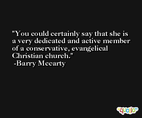 You could certainly say that she is a very dedicated and active member of a conservative, evangelical Christian church. -Barry Mccarty