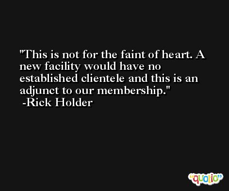 This is not for the faint of heart. A new facility would have no established clientele and this is an adjunct to our membership. -Rick Holder
