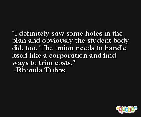 I definitely saw some holes in the plan and obviously the student body did, too. The union needs to handle itself like a corporation and find ways to trim costs. -Rhonda Tubbs