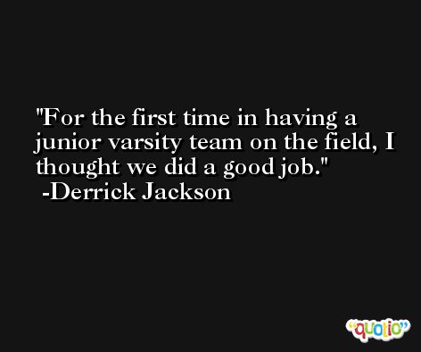 For the first time in having a junior varsity team on the field, I thought we did a good job. -Derrick Jackson