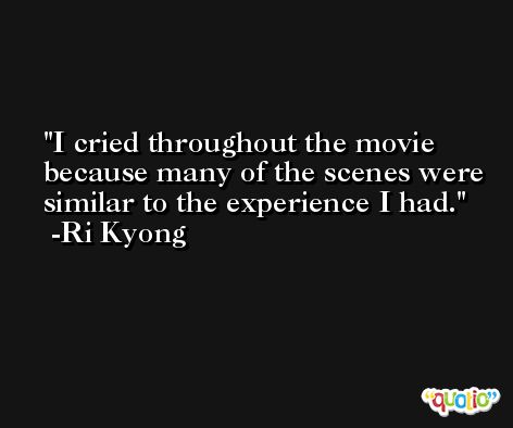 I cried throughout the movie because many of the scenes were similar to the experience I had. -Ri Kyong