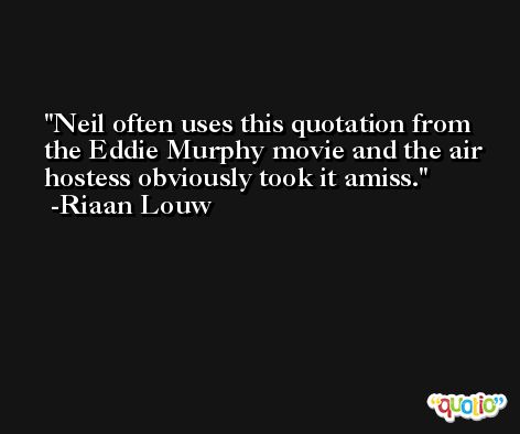 Neil often uses this quotation from the Eddie Murphy movie and the air hostess obviously took it amiss. -Riaan Louw