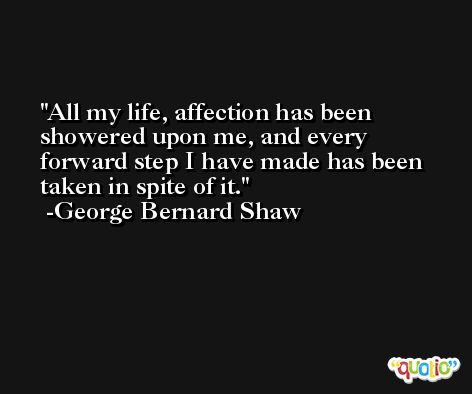 All my life, affection has been showered upon me, and every forward step I have made has been taken in spite of it. -George Bernard Shaw