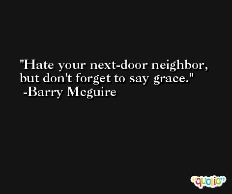 Hate your next-door neighbor, but don't forget to say grace. -Barry Mcguire