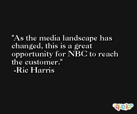 As the media landscape has changed, this is a great opportunity for NBC to reach the customer. -Ric Harris