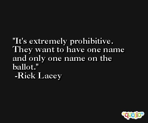 It's extremely prohibitive. They want to have one name and only one name on the ballot. -Rick Lacey