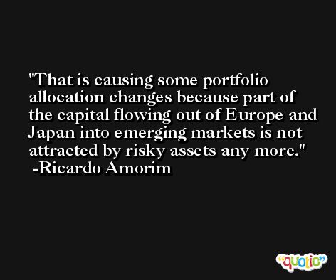 That is causing some portfolio allocation changes because part of the capital flowing out of Europe and Japan into emerging markets is not attracted by risky assets any more. -Ricardo Amorim