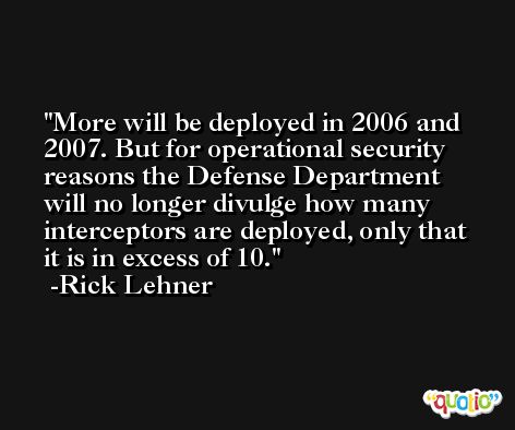 More will be deployed in 2006 and 2007. But for operational security reasons the Defense Department will no longer divulge how many interceptors are deployed, only that it is in excess of 10. -Rick Lehner