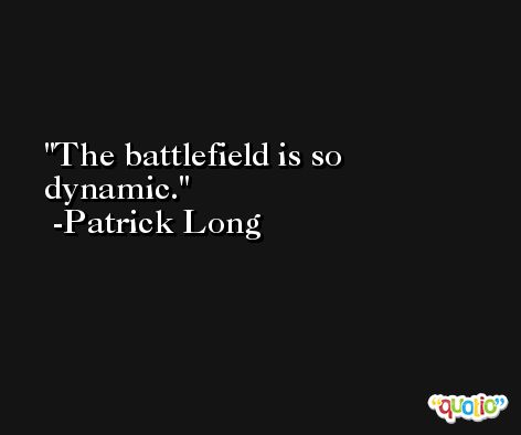 The battlefield is so dynamic. -Patrick Long