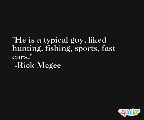 He is a typical guy, liked hunting, fishing, sports, fast cars. -Rick Mcgee