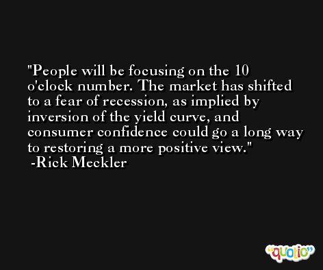 People will be focusing on the 10 o'clock number. The market has shifted to a fear of recession, as implied by inversion of the yield curve, and consumer confidence could go a long way to restoring a more positive view. -Rick Meckler