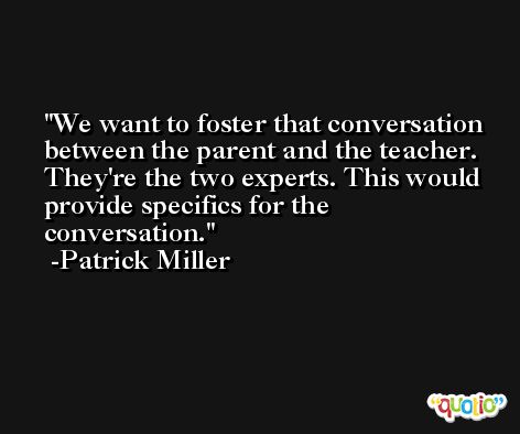 We want to foster that conversation between the parent and the teacher. They're the two experts. This would provide specifics for the conversation. -Patrick Miller