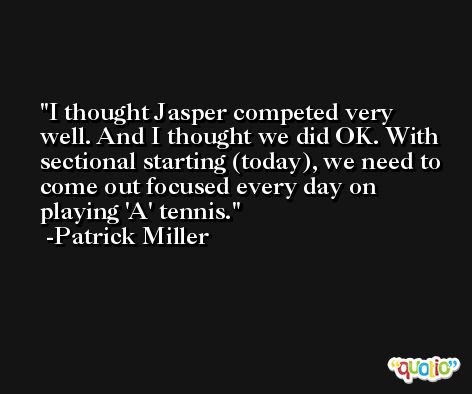 I thought Jasper competed very well. And I thought we did OK. With sectional starting (today), we need to come out focused every day on playing 'A' tennis. -Patrick Miller