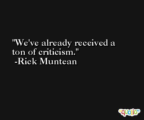 We've already received a ton of criticism. -Rick Muntean