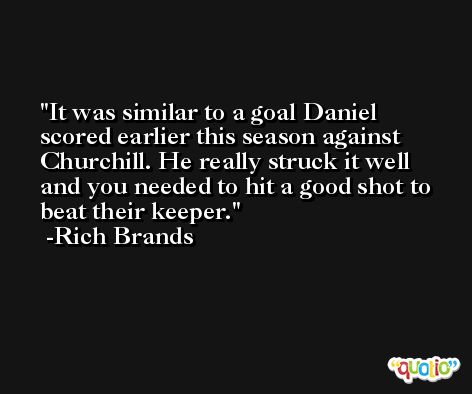 It was similar to a goal Daniel scored earlier this season against Churchill. He really struck it well and you needed to hit a good shot to beat their keeper. -Rich Brands