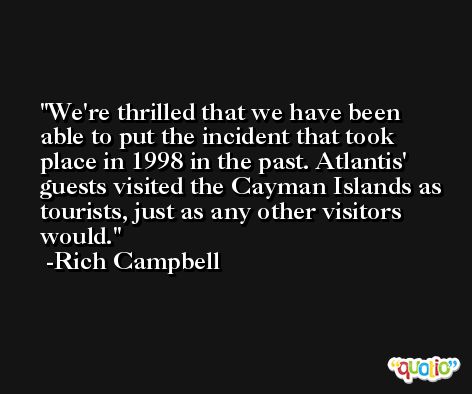 We're thrilled that we have been able to put the incident that took place in 1998 in the past. Atlantis' guests visited the Cayman Islands as tourists, just as any other visitors would. -Rich Campbell