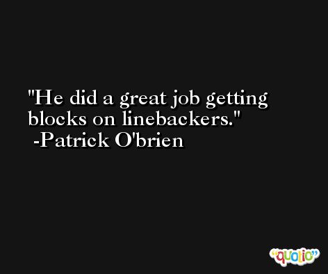 He did a great job getting blocks on linebackers. -Patrick O'brien