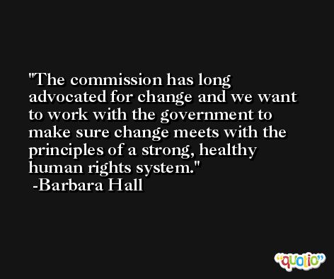 The commission has long advocated for change and we want to work with the government to make sure change meets with the principles of a strong, healthy human rights system. -Barbara Hall