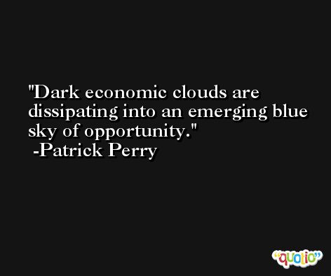 Dark economic clouds are dissipating into an emerging blue sky of opportunity. -Patrick Perry