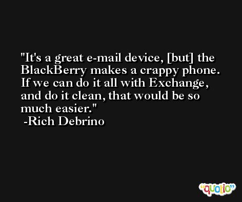 It's a great e-mail device, [but] the BlackBerry makes a crappy phone. If we can do it all with Exchange, and do it clean, that would be so much easier. -Rich Debrino