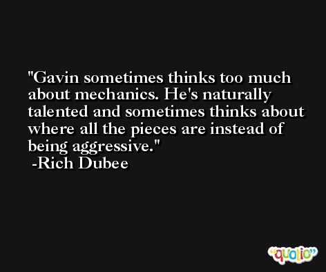 Gavin sometimes thinks too much about mechanics. He's naturally talented and sometimes thinks about where all the pieces are instead of being aggressive. -Rich Dubee