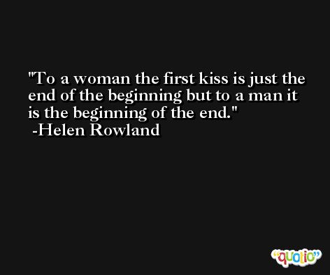 To a woman the first kiss is just the end of the beginning but to a man it is the beginning of the end. -Helen Rowland