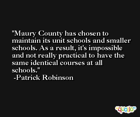 Maury County has chosen to maintain its unit schools and smaller schools. As a result, it's impossible and not really practical to have the same identical courses at all schools. -Patrick Robinson