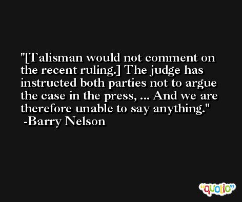 [Talisman would not comment on the recent ruling.] The judge has instructed both parties not to argue the case in the press, ... And we are therefore unable to say anything. -Barry Nelson