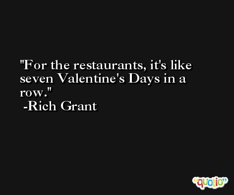 For the restaurants, it's like seven Valentine's Days in a row. -Rich Grant