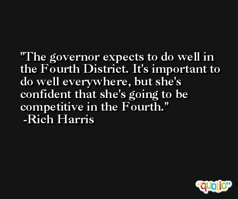 The governor expects to do well in the Fourth District. It's important to do well everywhere, but she's confident that she's going to be competitive in the Fourth. -Rich Harris