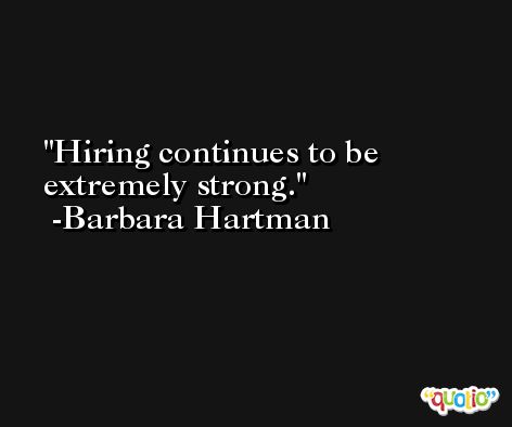 Hiring continues to be extremely strong. -Barbara Hartman