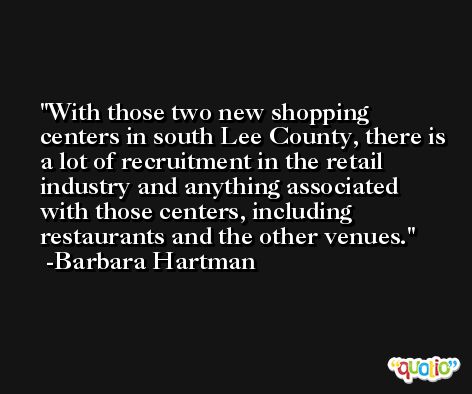 With those two new shopping centers in south Lee County, there is a lot of recruitment in the retail industry and anything associated with those centers, including restaurants and the other venues. -Barbara Hartman