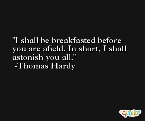I shall be breakfasted before you are afield. In short, I shall astonish you all. -Thomas Hardy