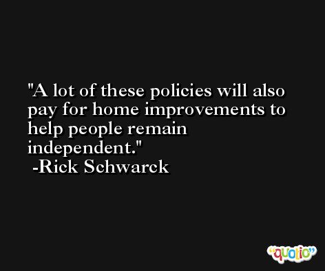 A lot of these policies will also pay for home improvements to help people remain independent. -Rick Schwarck