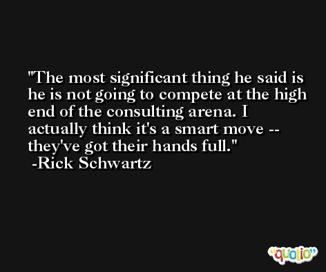 The most significant thing he said is he is not going to compete at the high end of the consulting arena. I actually think it's a smart move -- they've got their hands full. -Rick Schwartz