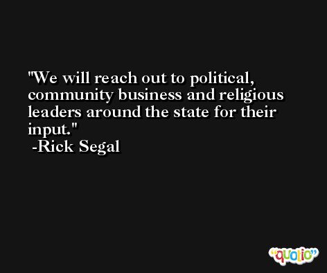 We will reach out to political, community business and religious leaders around the state for their input. -Rick Segal