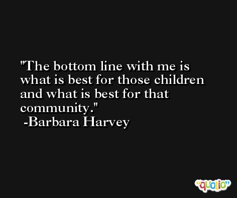 The bottom line with me is what is best for those children and what is best for that community. -Barbara Harvey