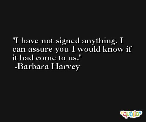 I have not signed anything. I can assure you I would know if it had come to us. -Barbara Harvey